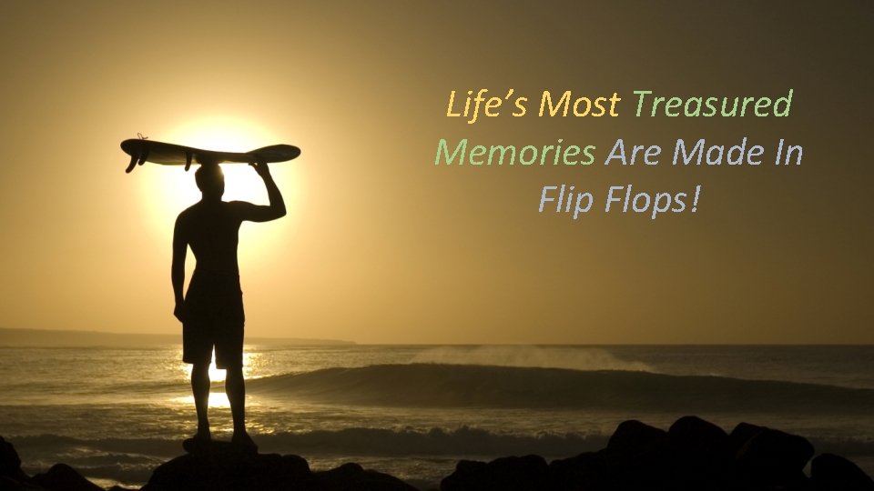Life’s Most Treasured Memories Are Made In Flip Flops! 