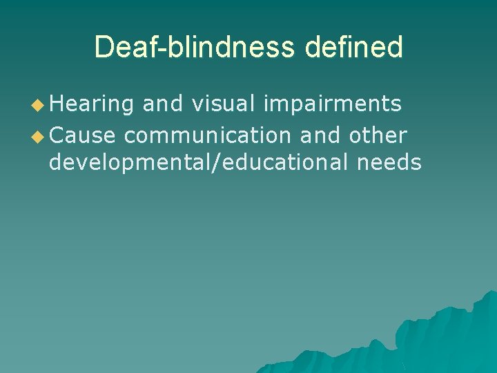Deaf-blindness defined u Hearing and visual impairments u Cause communication and other developmental/educational needs