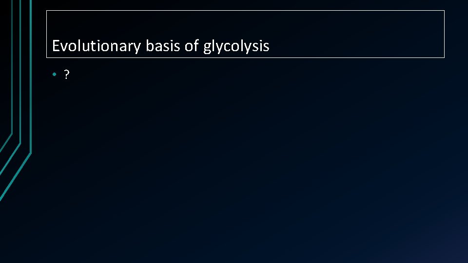 Evolutionary basis of glycolysis • ? 