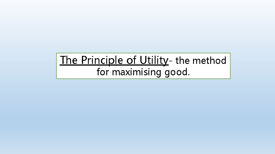 The Principle of Utility- the method for maximising good. 