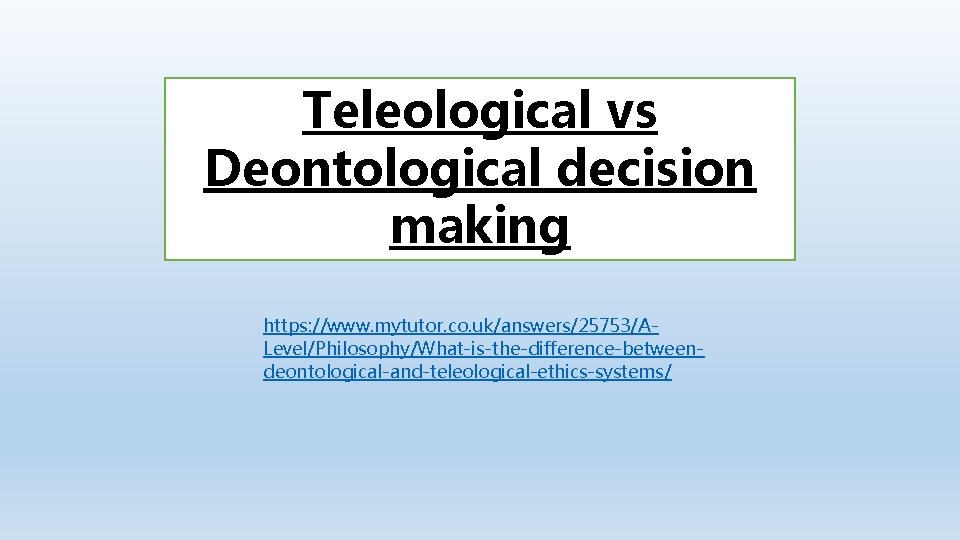 Teleological vs Deontological decision making https: //www. mytutor. co. uk/answers/25753/ALevel/Philosophy/What-is-the-difference-betweendeontological-and-teleological-ethics-systems/ 