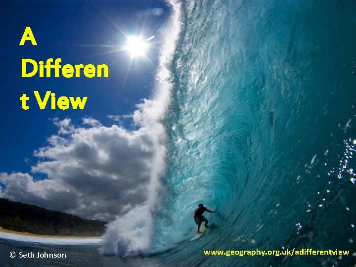 A Differen t View © Seth Johnson www. geography. org. uk/adifferentview 