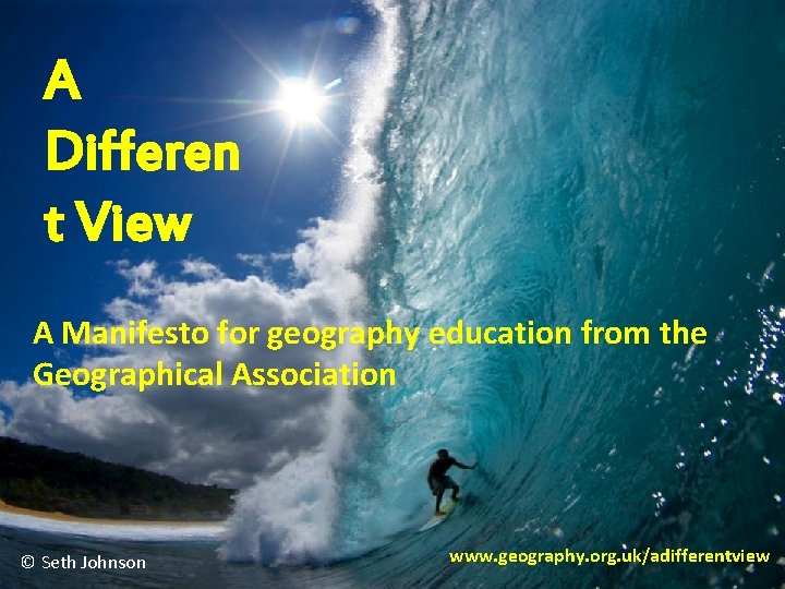A Differen t View A Manifesto for geography education from the Geographical Association ©