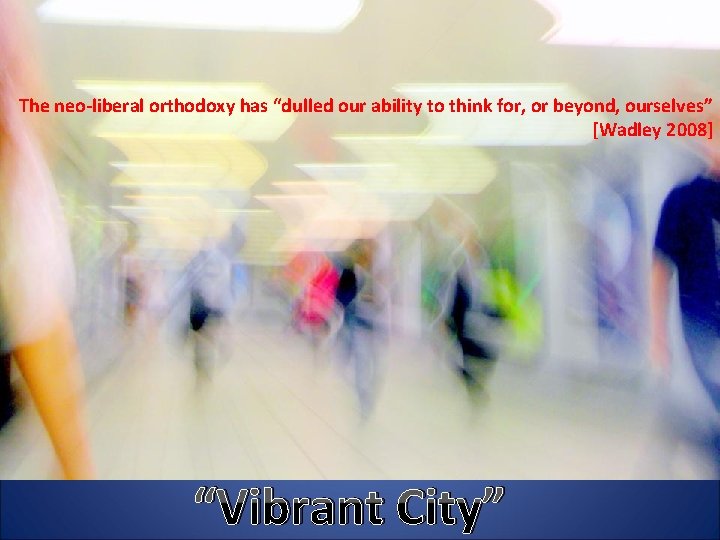 The neo-liberal orthodoxy has “dulled our ability to think for, or beyond, ourselves” [Wadley