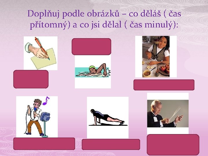 Doplňuj podle obrázků – co děláš ( čas přítomný) a co jsi dělal (