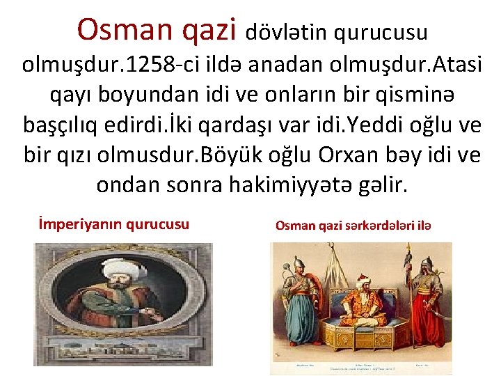 Osman qazi dövlətin qurucusu olmuşdur. 1258 -ci ildə anadan olmuşdur. Atasi qayı boyundan idi