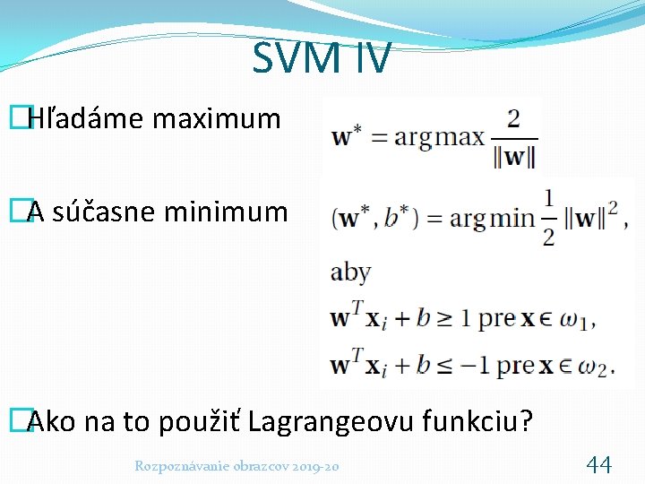 SVM IV �Hľadáme maximum �A súčasne minimum �Ako na to použiť Lagrangeovu funkciu? Rozpoznávanie