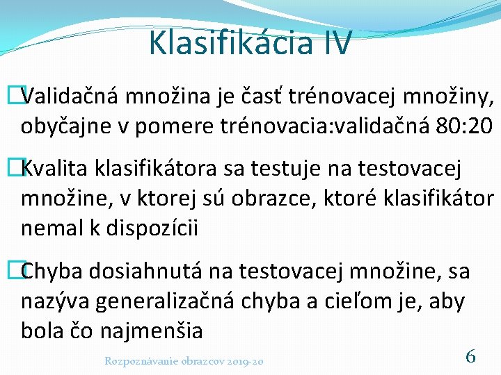 Klasifikácia IV �Validačná množina je časť trénovacej množiny, obyčajne v pomere trénovacia: validačná 80: