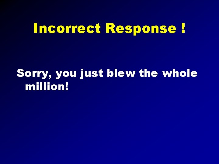 Incorrect Response ! Sorry, you just blew the whole million! 