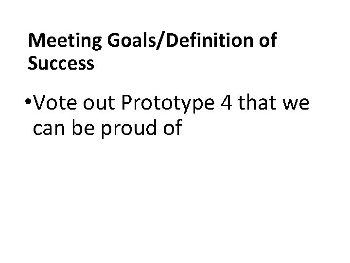 Meeting Goals/Definition of Success • Vote out Prototype 4 that we can be proud Meeting Goals/Definition of Success • Vote out Prototype 4 that we can be proud