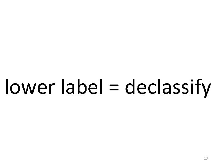 lower label = declassify 13 