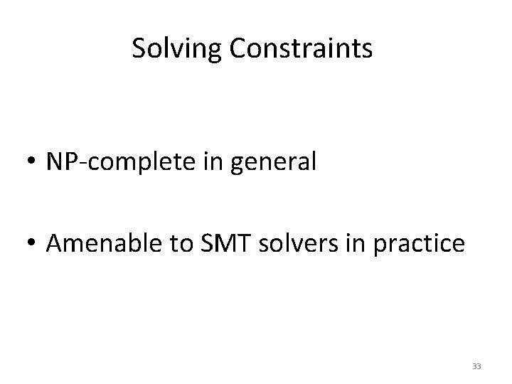 Solving Constraints • NP-complete in general • Amenable to SMT solvers in practice 33