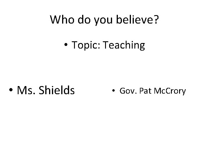 Who do you believe? • Topic: Teaching • Ms. Shields • Gov. Pat Mc.