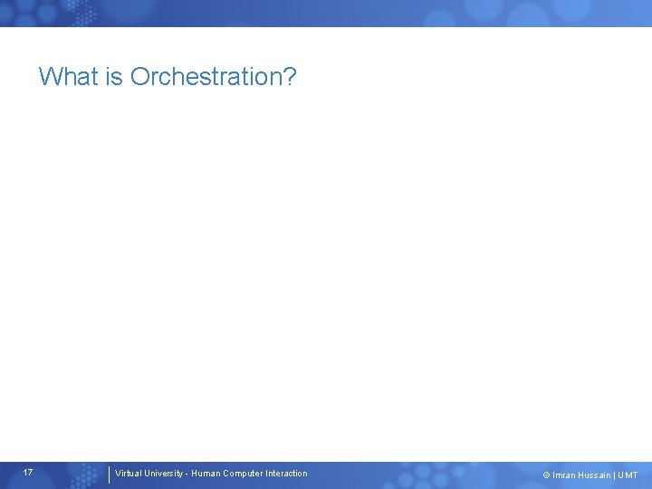 What is Orchestration? 17 Virtual University - Human Computer Interaction © Imran Hussain |