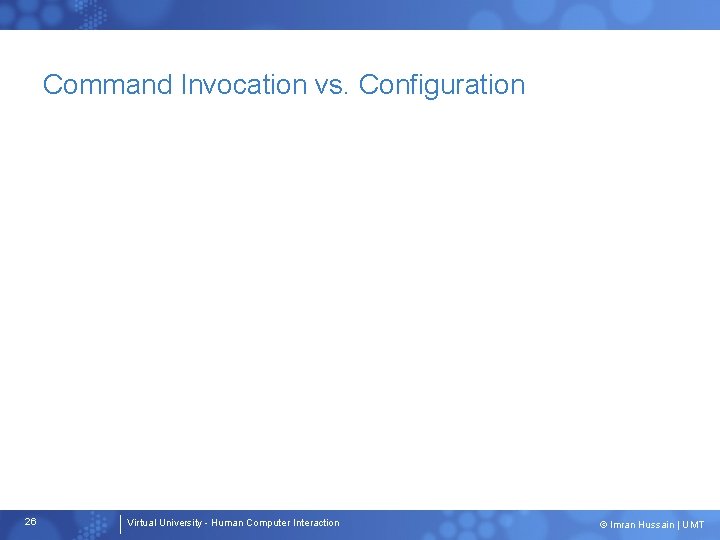 Command Invocation vs. Configuration 26 Virtual University - Human Computer Interaction © Imran Hussain