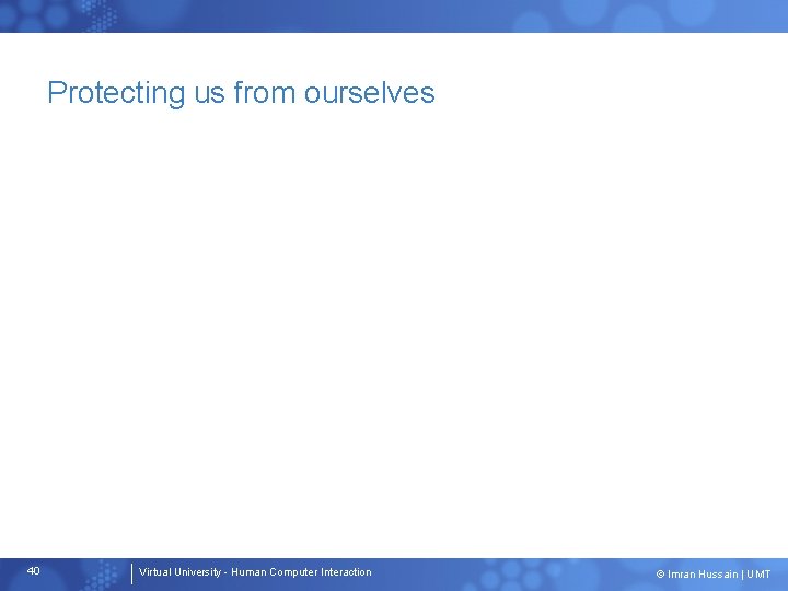 Protecting us from ourselves 40 Virtual University - Human Computer Interaction © Imran Hussain