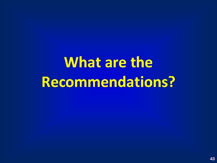 What are the Recommendations? 43 