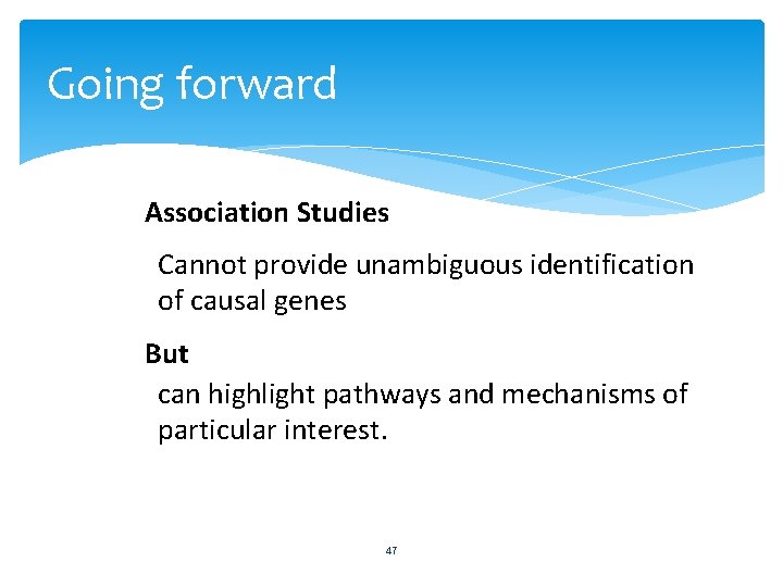 Going forward Association Studies Cannot provide unambiguous identification of causal genes But can highlight