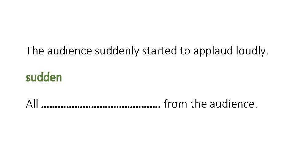 The audience suddenly started to applaud loudly. sudden All …………………. from the audience. 