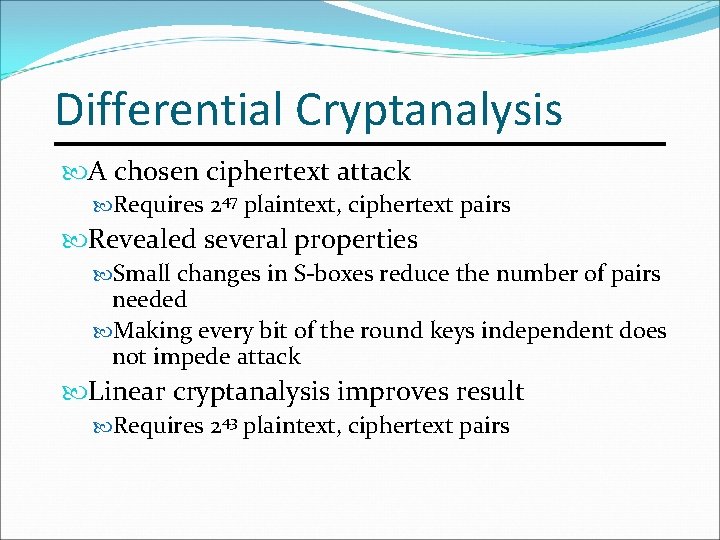 Differential Cryptanalysis A chosen ciphertext attack Requires 247 plaintext, ciphertext pairs Revealed several properties