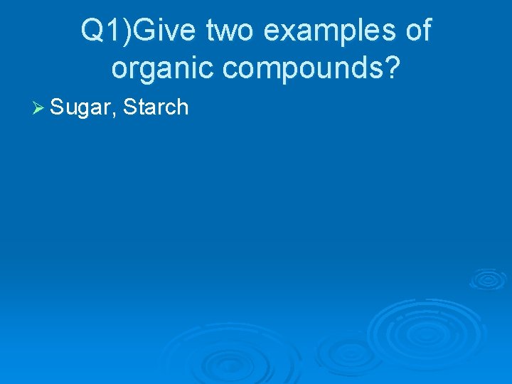 Q 1)Give two examples of organic compounds? Ø Sugar, Starch 