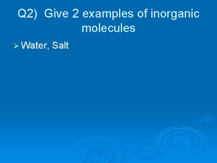Q 2) Give 2 examples of inorganic molecules Ø Water, Salt 