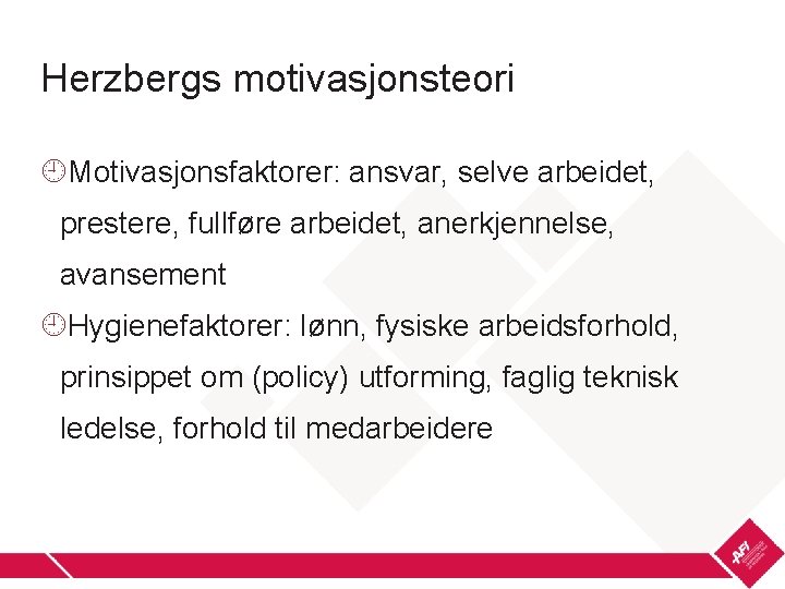 Herzbergs motivasjonsteori Motivasjonsfaktorer: ansvar, selve arbeidet, prestere, fullføre arbeidet, anerkjennelse, avansement Hygienefaktorer: lønn, fysiske