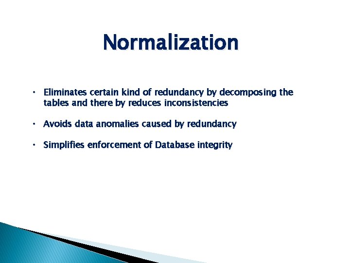 Normalization • Eliminates certain kind of redundancy by decomposing the tables and there by