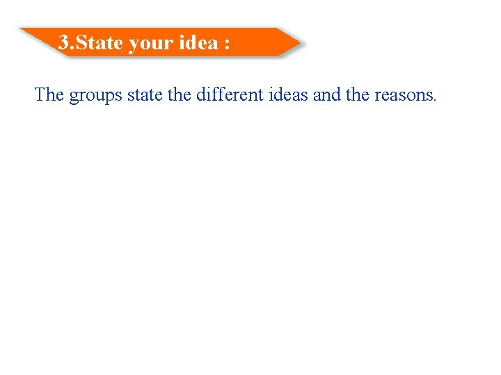 3. State your idea : The groups state the different ideas and the reasons.