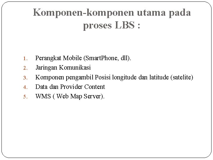 Komponen-komponen utama pada proses LBS : 1. 2. 3. 4. 5. Perangkat Mobile (Smart.