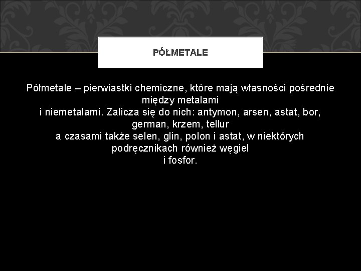 PÓŁMETALE Półmetale – pierwiastki chemiczne, które mają własności pośrednie między metalami i niemetalami. Zalicza