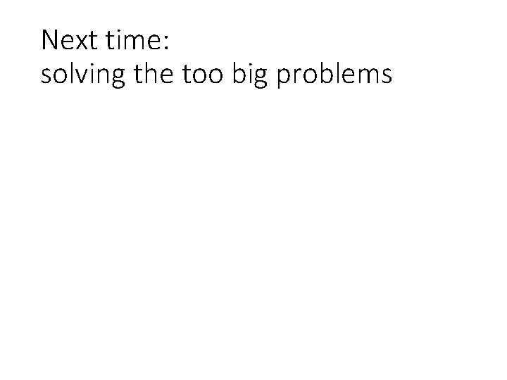 Next time: solving the too big problems 