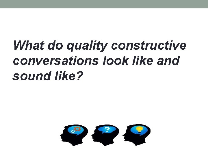 What do quality constructive conversations look like and sound like? 