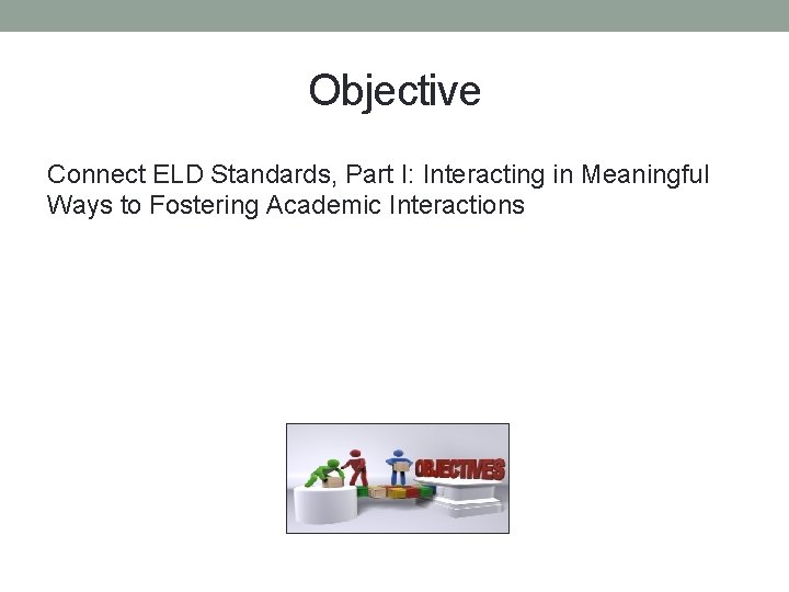 Objective Connect ELD Standards, Part I: Interacting in Meaningful Ways to Fostering Academic Interactions