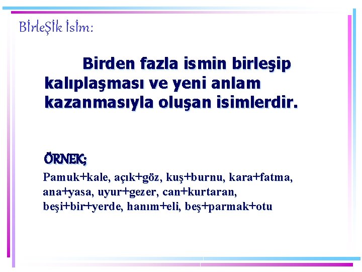 BİrleŞİk İsİm: Birden fazla ismin birleşip kalıplaşması ve yeni anlam kazanmasıyla oluşan isimlerdir. ÖRNEK;