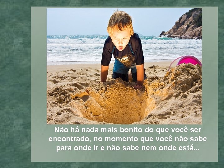 Não há nada mais bonito do que você ser encontrado, no momento que você