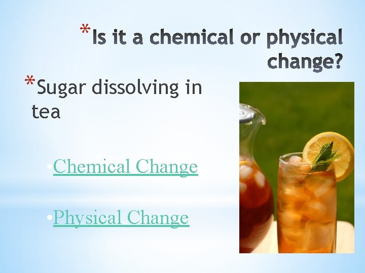 * *Sugar dissolving in tea • Chemical Change • Physical Change 