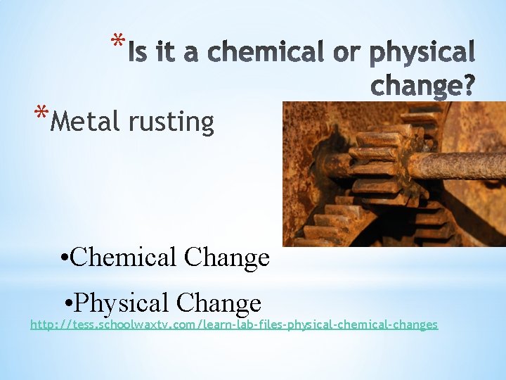 * *Metal rusting • Chemical Change • Physical Change http: //tess. schoolwaxtv. com/learn-lab-files-physical-chemical-changes 