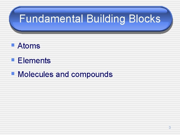 Fundamental Building Blocks § Atoms § Elements § Molecules and compounds 3 