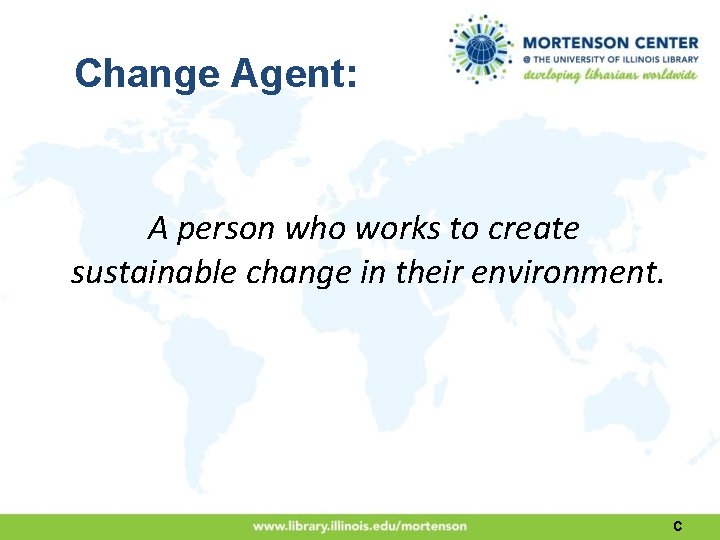 Change Agent: A person who works to create sustainable change in their environment. C