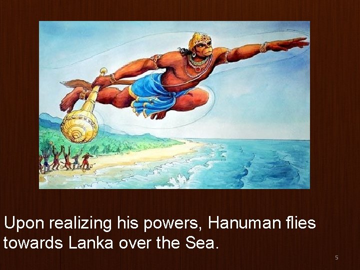 Upon realizing his powers, Hanuman flies towards Lanka over the Sea. 5 