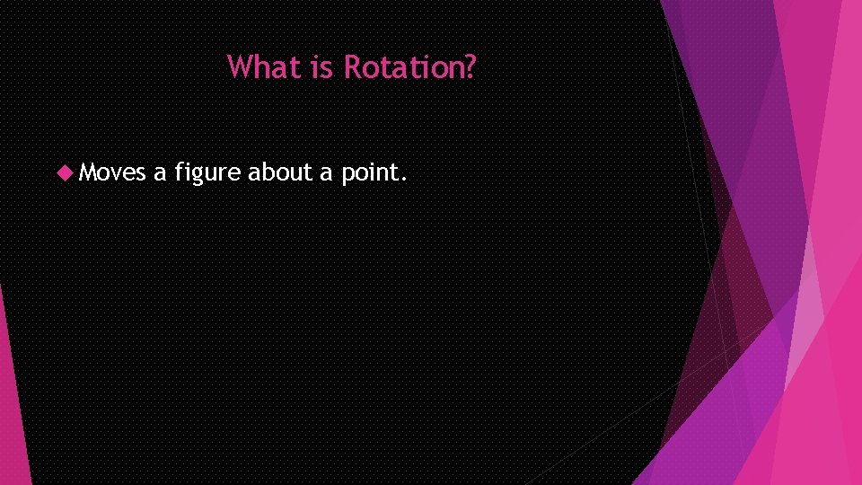 What is Rotation? Moves a figure about a point. 