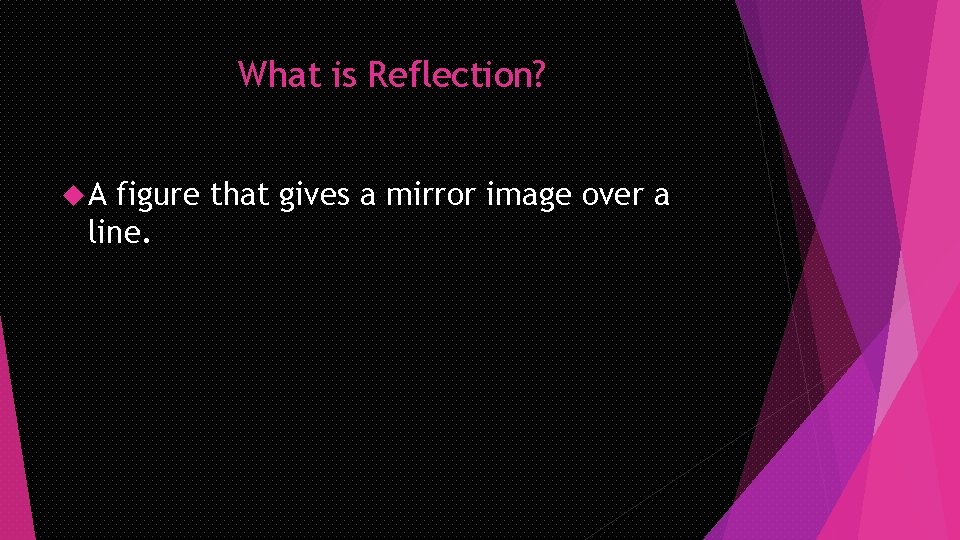 What is Reflection? A figure that gives a mirror image over a line. 
