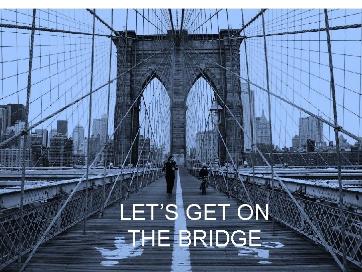 LET’S GET ON THE BRIDGE 