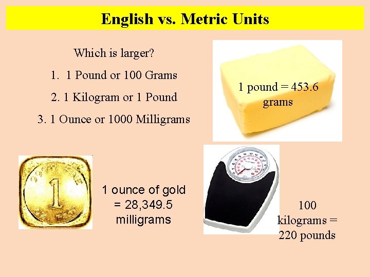 English vs. Metric Units Which is larger? 1. 1 Pound or 100 Grams 2.