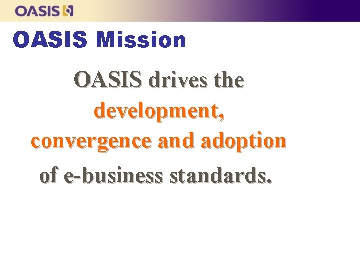 OASIS Mission OASIS drives the development, convergence and adoption of e-business standards. 