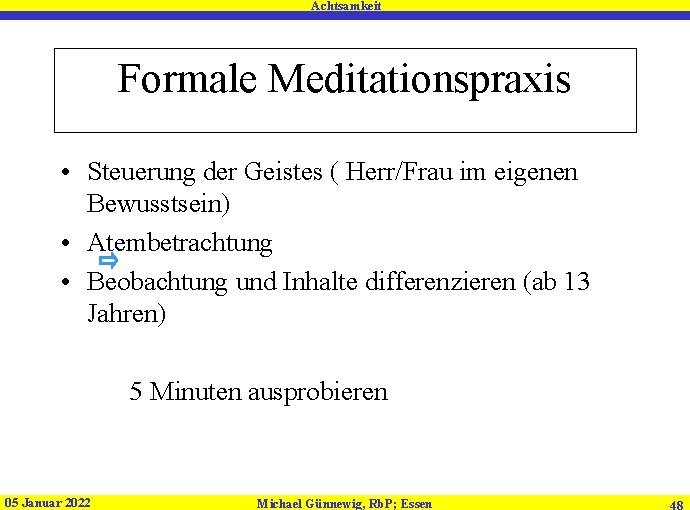 Achtsamkeit Formale Meditationspraxis • Steuerung der Geistes ( Herr/Frau im eigenen Bewusstsein) • Atembetrachtung