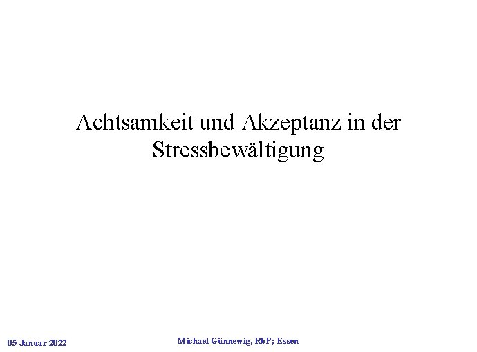 Achtsamkeit und Akzeptanz in der Stressbewältigung 05 Januar 2022 Michael Günnewig, Rb. P; Essen