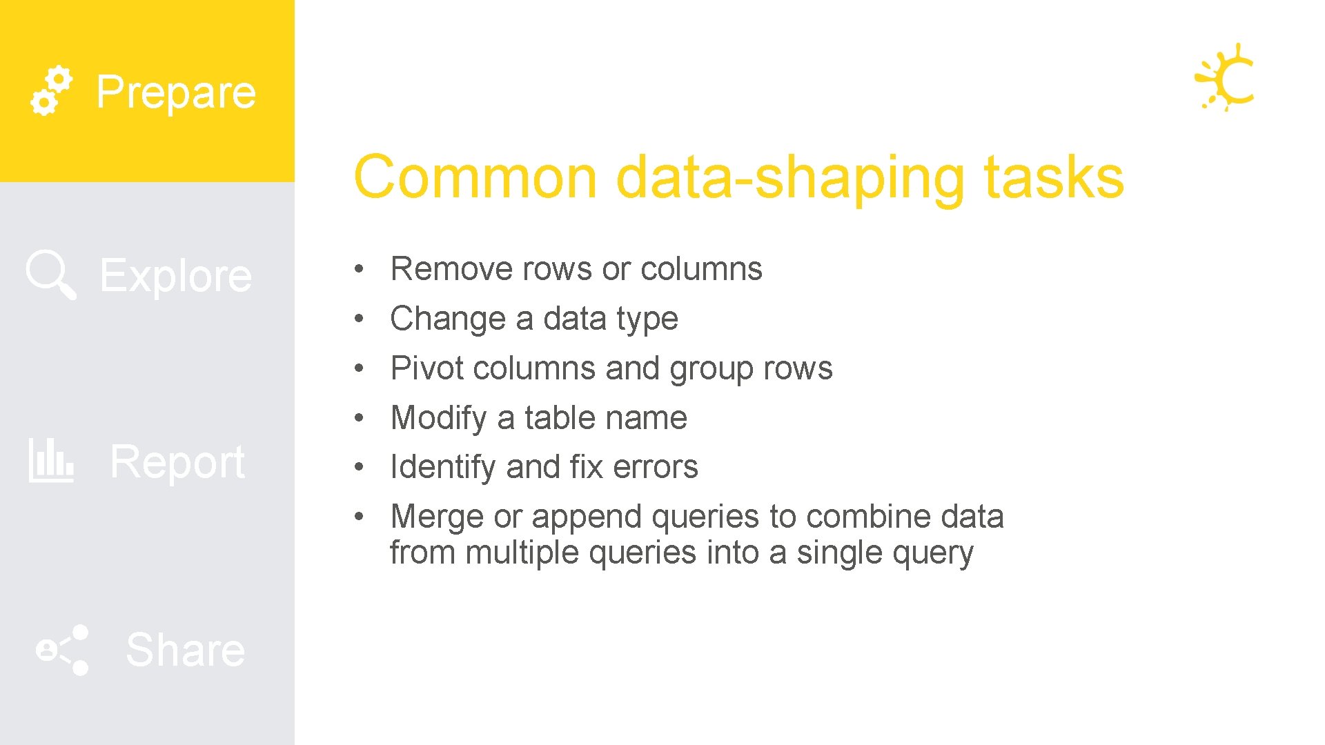 Prepare Common data-shaping tasks Explore Report Share • • • Remove rows or columns Prepare Common data-shaping tasks Explore Report Share • • • Remove rows or columns