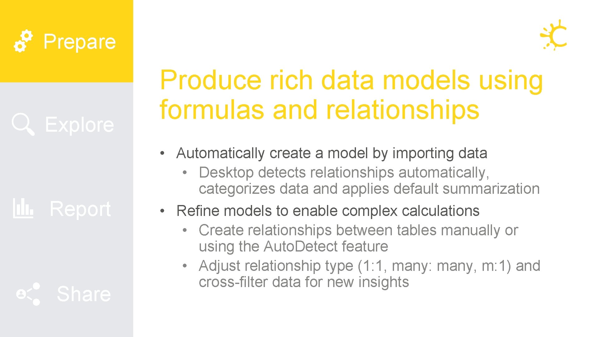 Prepare Explore Report Share Produce rich data models using formulas and relationships • Automatically Prepare Explore Report Share Produce rich data models using formulas and relationships • Automatically
